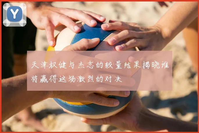 天津权健与杰志的较量结果揭晓谁将赢得这场激烈的对决