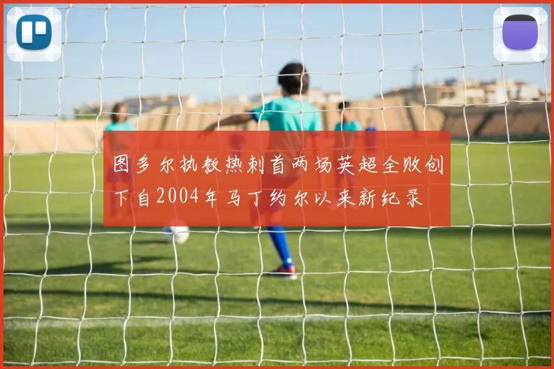 图多尔执教热刺首两场英超全败创下自2004年马丁约尔以来新纪录